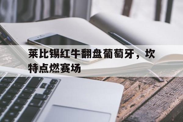 开云体育官网-莱比锡红牛翻盘葡萄牙，坎特点燃赛场